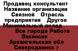 Продавец-консультант › Название организации ­ Связной › Отрасль предприятия ­ Другое › Минимальный оклад ­ 40 000 - Все города Работа » Вакансии   . Архангельская обл.,Северодвинск г.